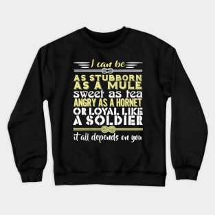 I Can Be As Stubborn As A Mule Sweet As Tea Angry As A Hornet Or Loyal Like A Soldier It All Depends On You Crewneck Sweatshirt